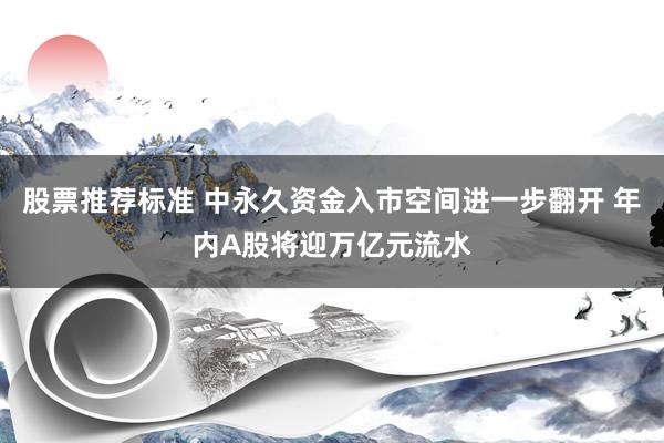 股票推荐标准 中永久资金入市空间进一步翻开 年内A股将迎万亿元流水