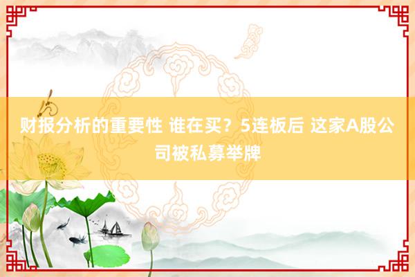 财报分析的重要性 谁在买？5连板后 这家A股公司被私募举牌