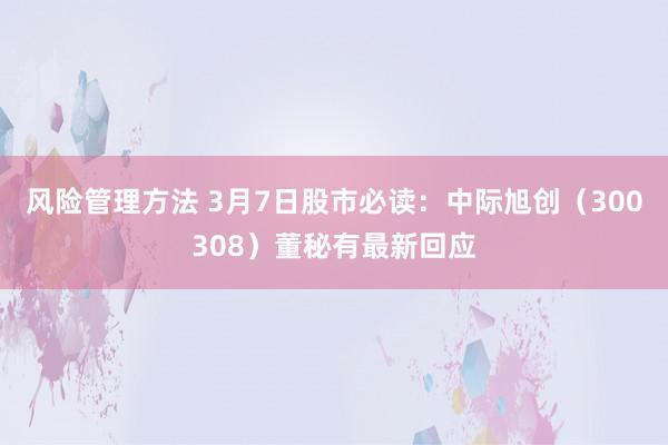 风险管理方法 3月7日股市必读：中际旭创（300308）董秘有最新回应