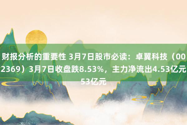 财报分析的重要性 3月7日股市必读：卓翼科技（002369）3月7日收盘跌8.53%，主力净流出4.53亿元