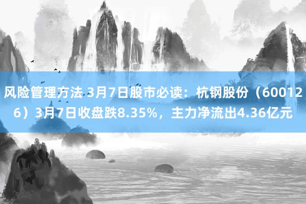 风险管理方法 3月7日股市必读：杭钢股份（600126）3月7日收盘跌8.35%，主力净流出4.36亿元