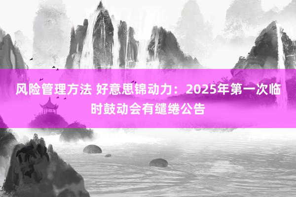 风险管理方法 好意思锦动力：2025年第一次临时鼓动会有缱绻公告