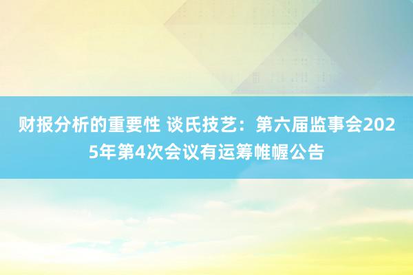 财报分析的重要性 谈氏技艺：第六届监事会2025年第4次会议有运筹帷幄公告