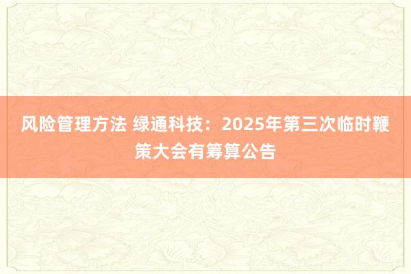 风险管理方法 绿通科技：2025年第三次临时鞭策大会有筹算公告