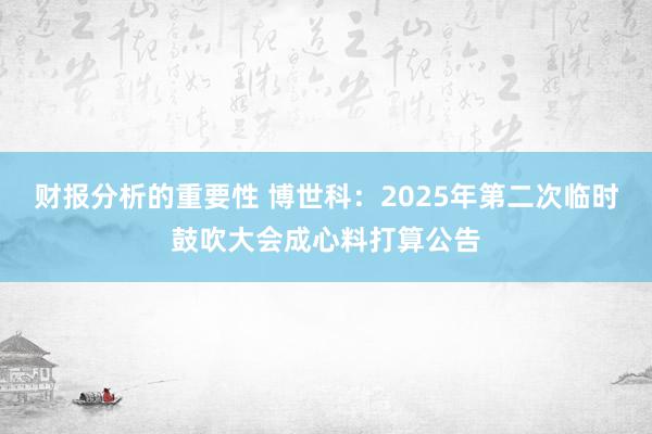 财报分析的重要性 博世科：2025年第二次临时鼓吹大会成心料打算公告