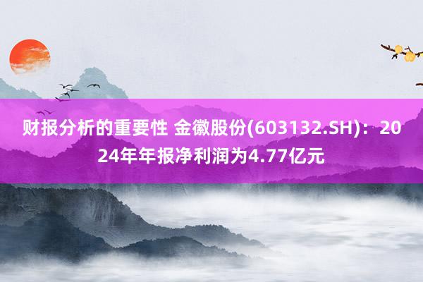 财报分析的重要性 金徽股份(603132.SH)：2024年年报净利润为4.77亿元