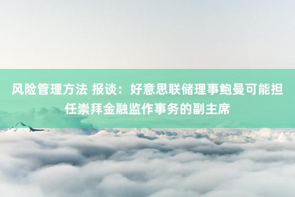 风险管理方法 报谈：好意思联储理事鲍曼可能担任崇拜金融监作事务的副主席