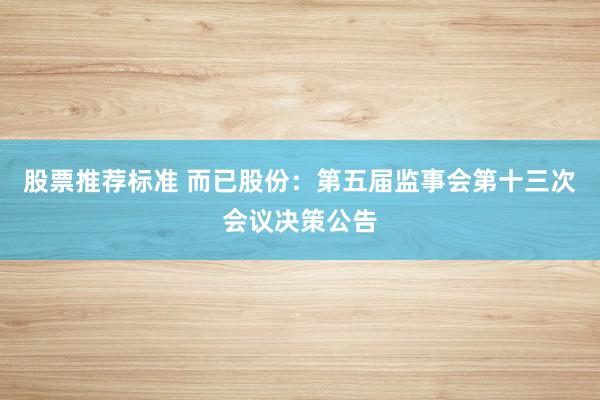 股票推荐标准 而已股份：第五届监事会第十三次会议决策公告