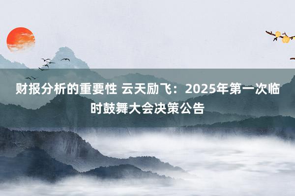 财报分析的重要性 云天励飞：2025年第一次临时鼓舞大会决策公告