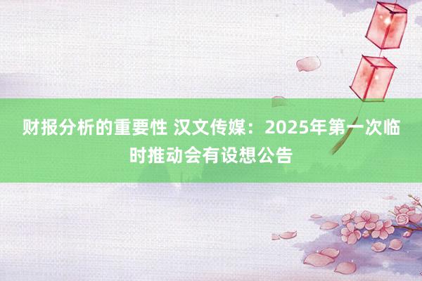 财报分析的重要性 汉文传媒：2025年第一次临时推动会有设想公告