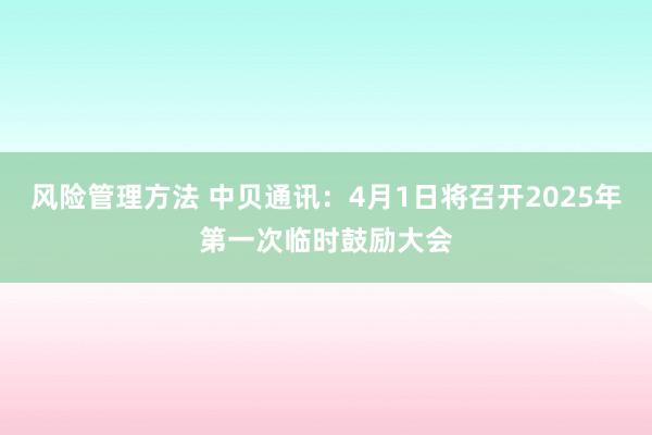 风险管理方法 中贝通讯：4月1日将召开2025年第一次临时鼓励大会