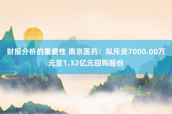 财报分析的重要性 南京医药：拟斥资7000.00万元至1.32亿元回购股份