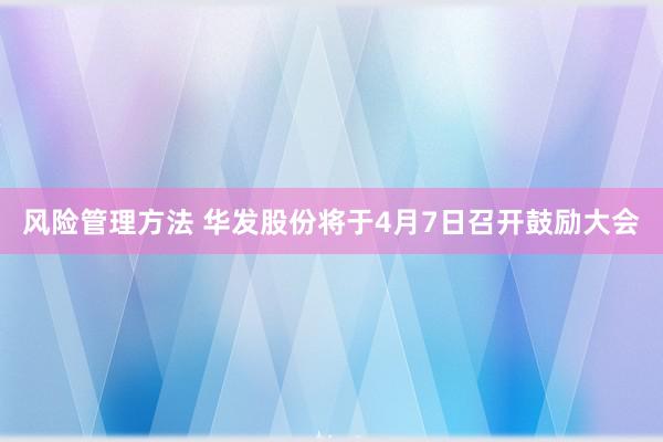 风险管理方法 华发股份将于4月7日召开鼓励大会