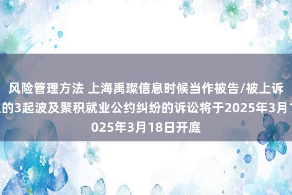 风险管理方法 上海禹璨信息时候当作被告/被上诉东说念主的3起波及聚积就业公约纠纷的诉讼将于2025年3月18日开庭