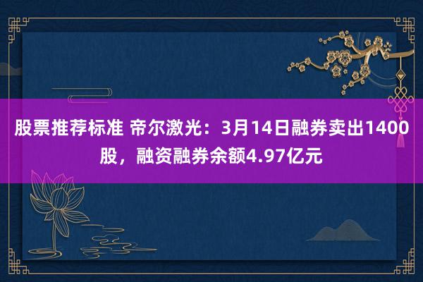 股票推荐标准 帝尔激光：3月14日融券卖出1400股，融资融券余额4.97亿元