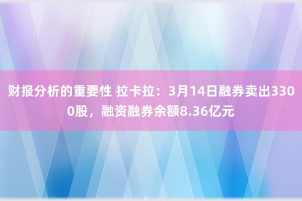 财报分析的重要性 拉卡拉：3月14日融券卖出3300股，融资融券余额8.36亿元