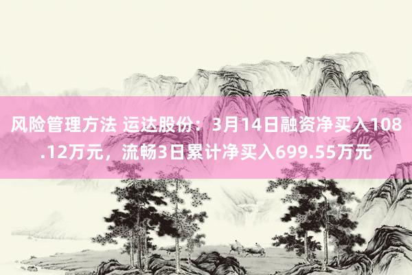 风险管理方法 运达股份：3月14日融资净买入108.12万元，流畅3日累计净买入699.55万元