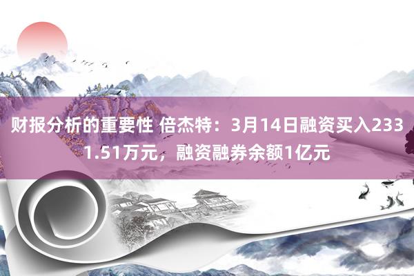 财报分析的重要性 倍杰特：3月14日融资买入2331.51万元，融资融券余额1亿元