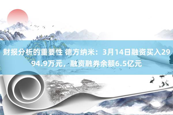 财报分析的重要性 德方纳米：3月14日融资买入2994.9万元，融资融券余额6.5亿元