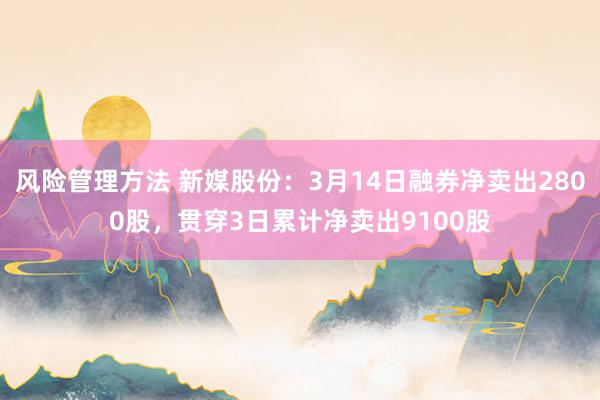 风险管理方法 新媒股份：3月14日融券净卖出2800股，贯穿3日累计净卖出9100股