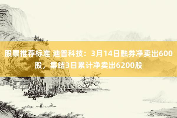 股票推荐标准 迪普科技：3月14日融券净卖出600股，集结3日累计净卖出6200股