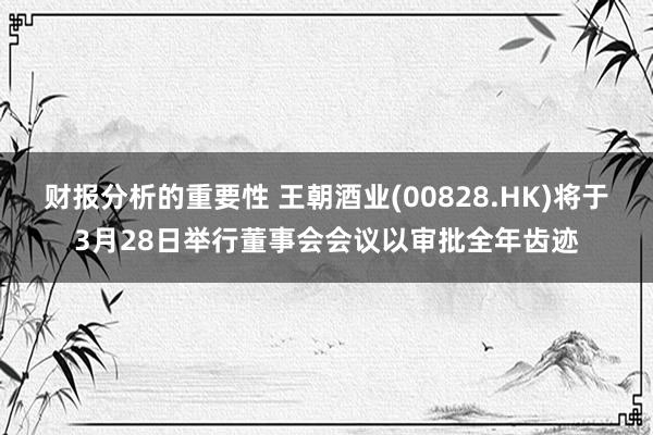 财报分析的重要性 王朝酒业(00828.HK)将于3月28日举行董事会会议以审批全年齿迹