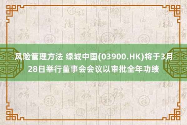 风险管理方法 绿城中国(03900.HK)将于3月28日举行董事会会议以审批全年功绩