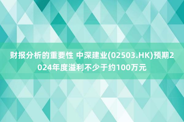 财报分析的重要性 中深建业(02503.HK)预期2024年度溢利不少于约100万元