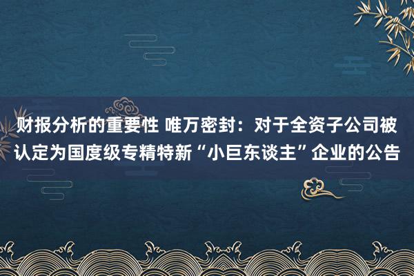 财报分析的重要性 唯万密封：对于全资子公司被认定为国度级专精特新“小巨东谈主”企业的公告