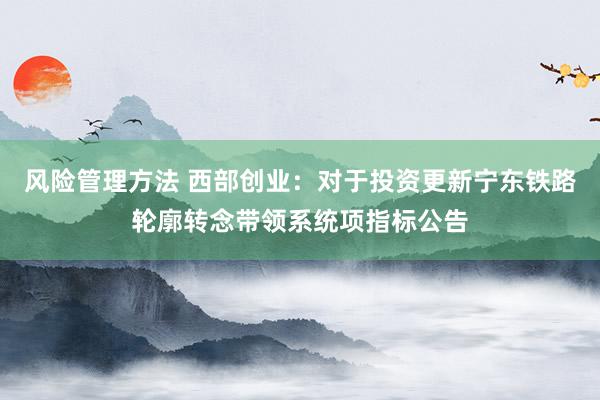 风险管理方法 西部创业：对于投资更新宁东铁路轮廓转念带领系统项指标公告