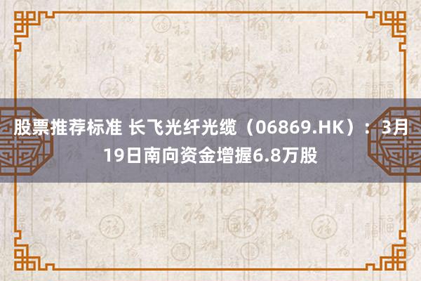 股票推荐标准 长飞光纤光缆（06869.HK）：3月19日南向资金增握6.8万股