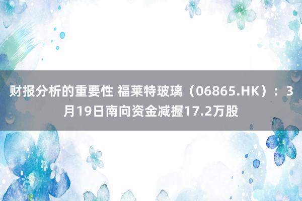 财报分析的重要性 福莱特玻璃（06865.HK）：3月19日南向资金减握17.2万股