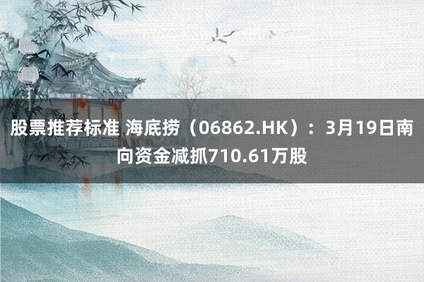 股票推荐标准 海底捞（06862.HK）：3月19日南向资金减抓710.61万股