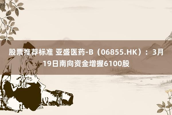 股票推荐标准 亚盛医药-B（06855.HK）：3月19日南向资金增握6100股