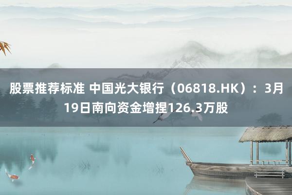 股票推荐标准 中国光大银行（06818.HK）：3月19日南向资金增捏126.3万股