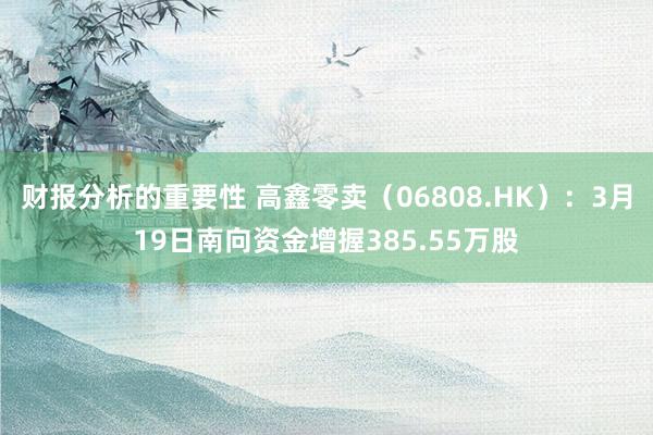 财报分析的重要性 高鑫零卖（06808.HK）：3月19日南向资金增握385.55万股